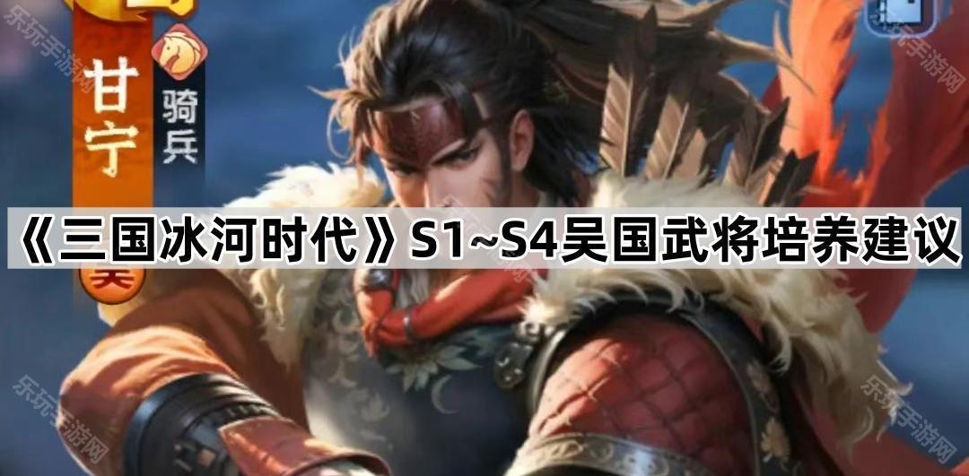 《三国冰河时代》S1~S4吴国武将培养建议