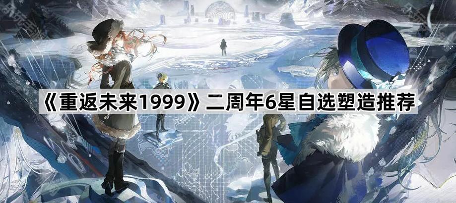 《重返未来1999》二周年6星自选塑造推荐