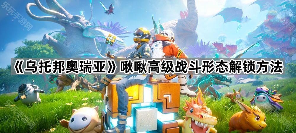 《乌托邦奥瑞亚》啾啾高级战斗形态解锁方法