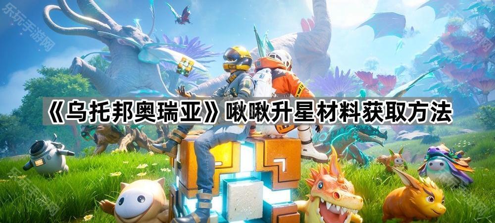 《乌托邦奥瑞亚》啾啾升星材料获取方法