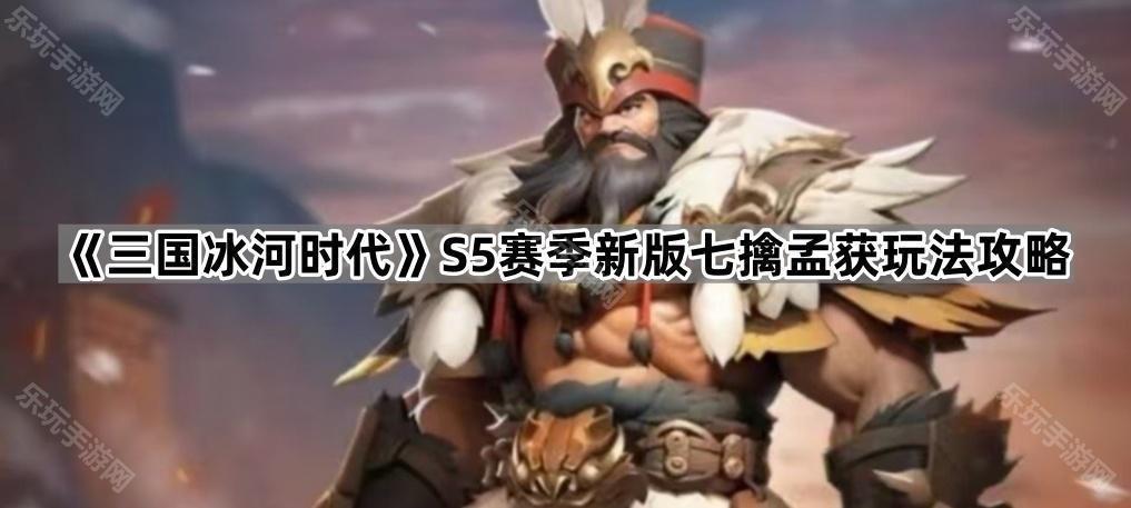 《三国冰河时代》S5赛季新版七擒孟获玩法攻略