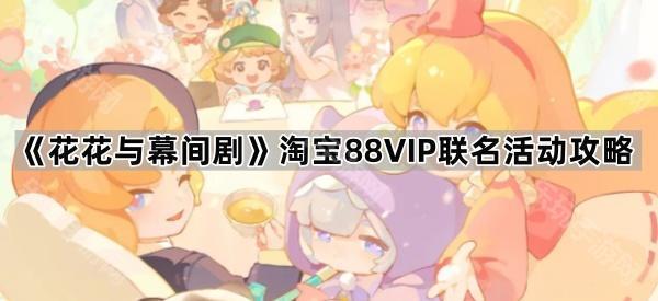 《花花与幕间剧》淘宝88VIP联名活动攻略