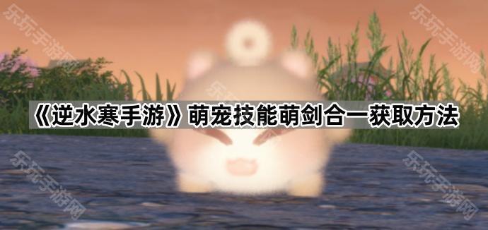 《逆水寒手游》萌宠技能萌剑合一获取方法