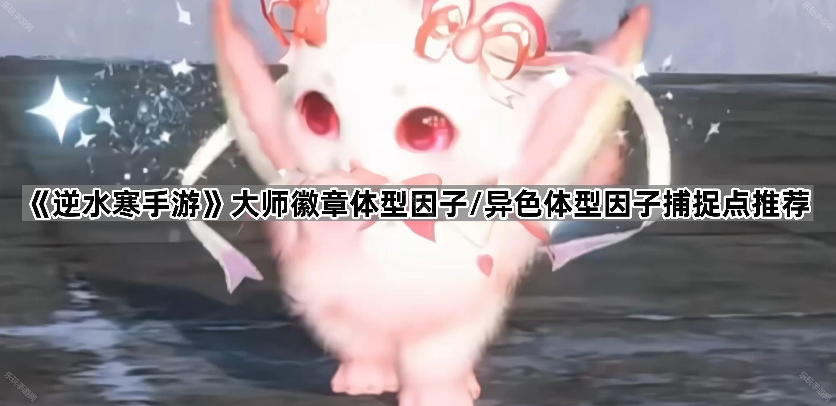 《逆水寒手游》大师徽章体型因子/异色体型因子捕捉点汇总