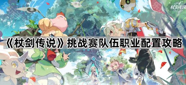 《杖剑传说》挑战赛队伍职业配置攻略