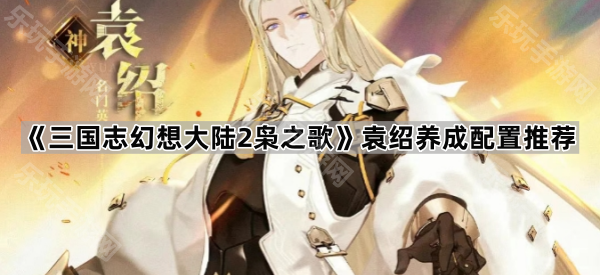 《三国志幻想大陆2枭之歌》袁绍养成配置推荐