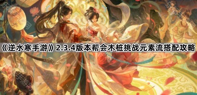 《逆水寒手游》2.3.4版本帮会木桩挑战元素流搭配攻略