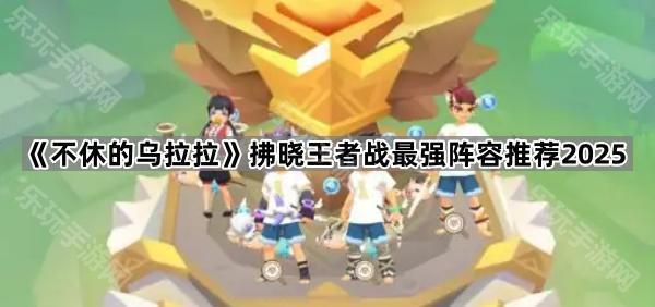 《不休的乌拉拉》拂晓王者战最强阵容推荐2025